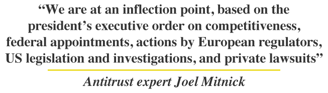 We are at an inflection point, based on the president’s executive order on competitiveness, federal appointments, actions by European regulators, US legislation and investigations, and private lawsuits